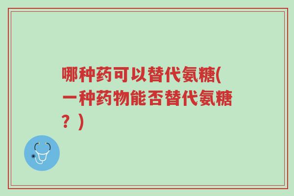 哪种药可以替代氨糖(一种药物能否替代氨糖?)-第1张图片-超越 哪种药可以替代氨糖(一种药物能否替代氨糖?)-第1张图片-超越