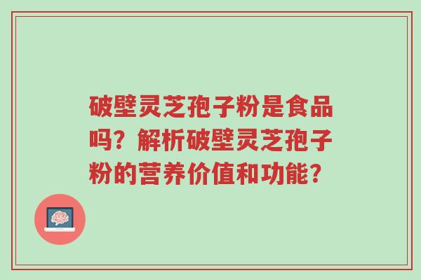 破壁灵芝孢子粉是食品吗?解析破壁灵芝孢子粉的营养价值和功能?-第1张图片-超越 破壁灵芝孢子粉是食品吗?解析破壁灵芝孢子粉的营养价值和功能?-第1张图片-超越