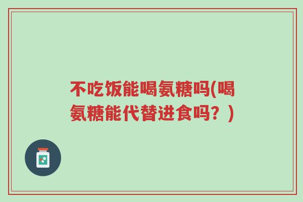 不吃饭能喝氨糖吗(喝氨糖能代替进食吗?)-第1张图片-超越 不吃饭能喝氨糖吗(喝氨糖能代替进食吗?)-第1张图片-超越