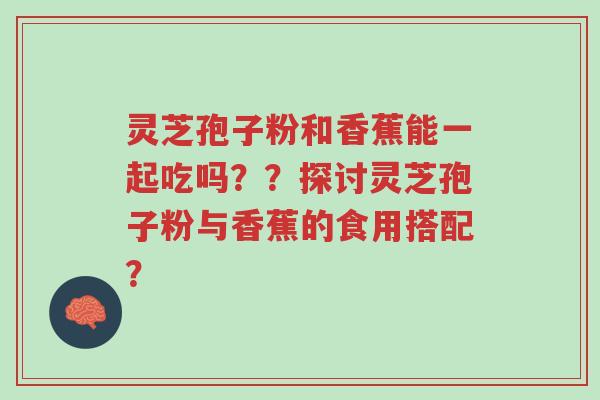 灵芝孢子粉和香蕉能一起吃吗??探讨灵芝孢子粉与香蕉的食用搭配?-第1张图片-超越 灵芝孢子粉和香蕉能一起吃吗??探讨灵芝孢子粉与香蕉的食用搭配?-第1张图片-超越
