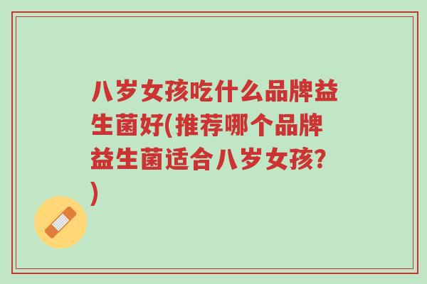 八岁女孩吃什么品牌益生菌好(推荐哪个品牌益生菌适合八岁女孩?)-第1张图片-超越 八岁女孩吃什么品牌益生菌好(推荐哪个品牌益生菌适合八岁女孩?)-第1张图片-超越