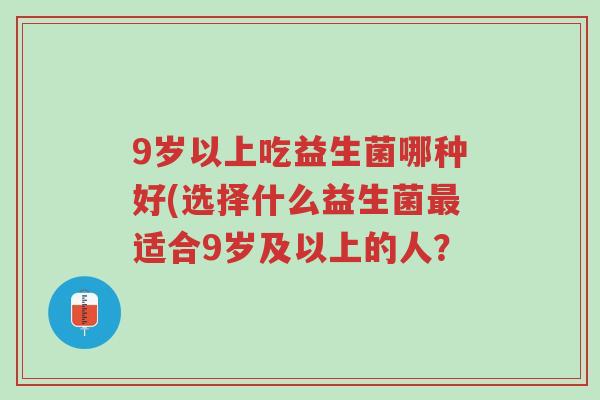 9岁以上吃益生菌哪种好(选择什么益生菌最适合9岁及以上的人?-第1张图片-超越 9岁以上吃益生菌哪种好(选择什么益生菌最适合9岁及以上的人?-第1张图片-超越