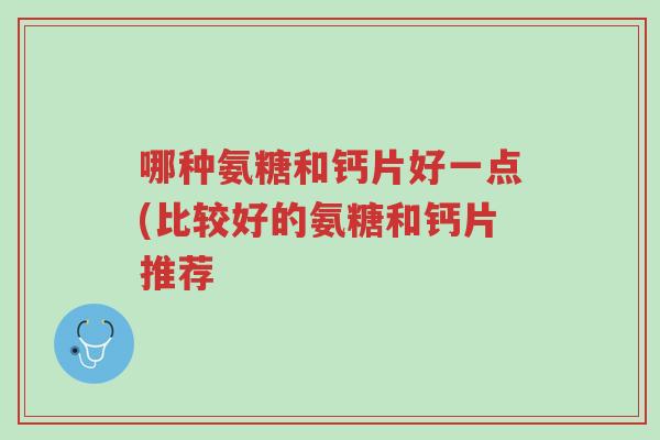 哪种氨糖和钙片好一点(比较好的氨糖和钙片推荐-第1张图片-超越 哪种氨糖和钙片好一点(比较好的氨糖和钙片推荐-第1张图片-超越