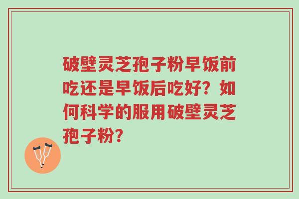 破壁灵芝孢子粉早饭前吃还是早饭后吃好?如何科学的服用破壁灵芝孢子粉?-第1张图片-超越 破壁灵芝孢子粉早饭前吃还是早饭后吃好?如何科学的服用破壁灵芝孢子粉?-第1张图片-超越