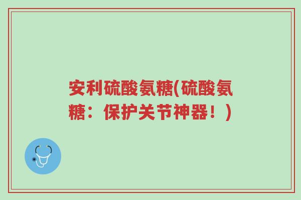 安利硫酸氨糖(硫酸氨糖:保护关节神器!)-第1张图片-超越 安利硫酸氨糖(硫酸氨糖:保护关节神器!)-第1张图片-超越