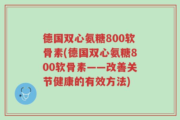 德国双心氨糖800软骨素(德国双心氨糖800软骨素——改善关节健康的有效方法)-第1张图片-超越