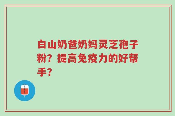 白山奶爸奶妈灵芝孢子粉?提高免疫力的好帮手?-第1张图片-超越 白山奶爸奶妈灵芝孢子粉?提高免疫力的好帮手?-第1张图片-超越