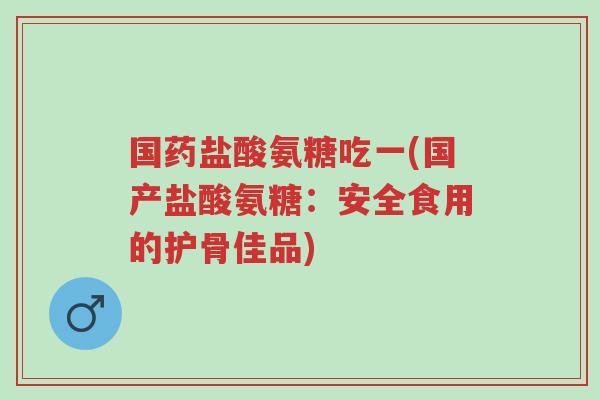 国药盐酸氨糖吃一(国产盐酸氨糖:安全食用的护骨佳品)-第1张图片-超越 国药盐酸氨糖吃一(国产盐酸氨糖:安全食用的护骨佳品)-第1张图片-超越