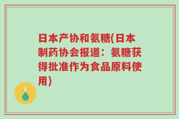 日本产协和氨糖(日本制药协会报道:氨糖获得批准作为食品原料使用)-第1张图片-超越 日本产协和氨糖(日本制药协会报道:氨糖获得批准作为食品原料使用)-第1张图片-超越