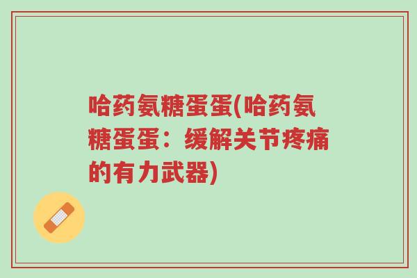 哈药氨糖蛋蛋(哈药氨糖蛋蛋:缓解关节疼痛的有力武器)-第1张图片-超越 哈药氨糖蛋蛋(哈药氨糖蛋蛋:缓解关节疼痛的有力武器)-第1张图片-超越