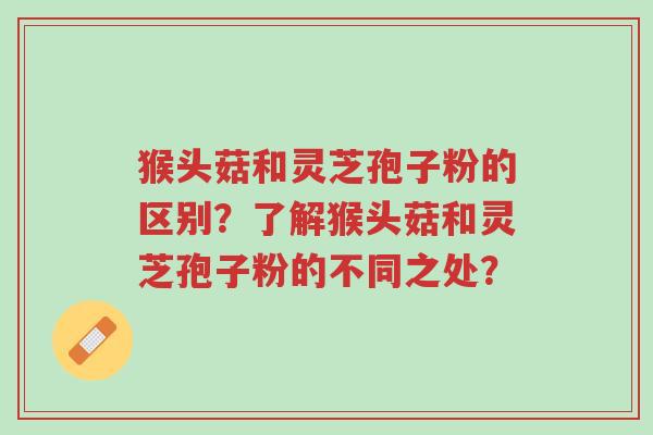 猴头菇和灵芝孢子粉的区别?了解猴头菇和灵芝孢子粉的不同之处?-第1张图片-超越 猴头菇和灵芝孢子粉的区别?了解猴头菇和灵芝孢子粉的不同之处?-第1张图片-超越