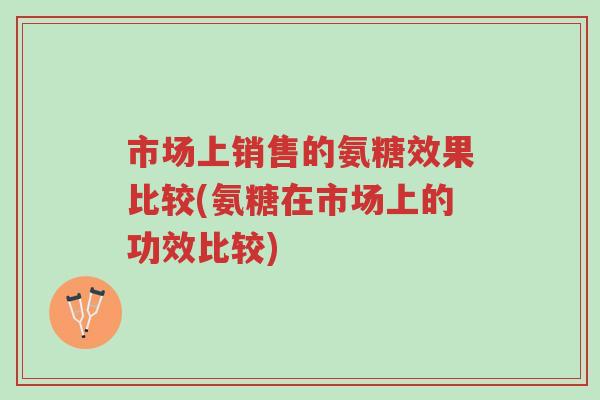 市场上销售的氨糖效果比较(氨糖在市场上的功效比较)-第1张图片-超越 市场上销售的氨糖效果比较(氨糖在市场上的功效比较)-第1张图片-超越