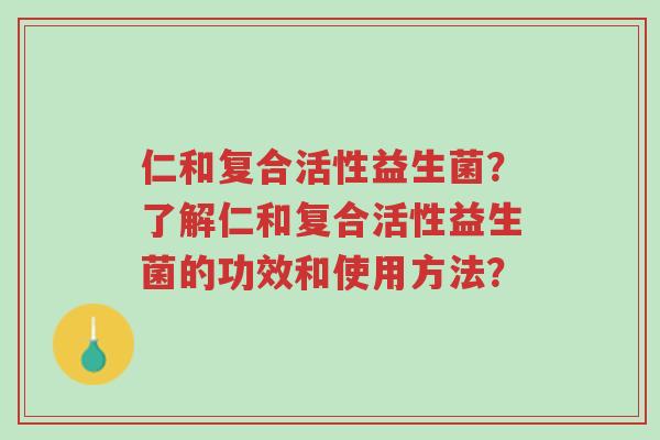 仁和复合活性益生菌?了解仁和复合活性益生菌的功效和使用方法?-第1张图片-超越 仁和复合活性益生菌?了解仁和复合活性益生菌的功效和使用方法?-第1张图片-超越