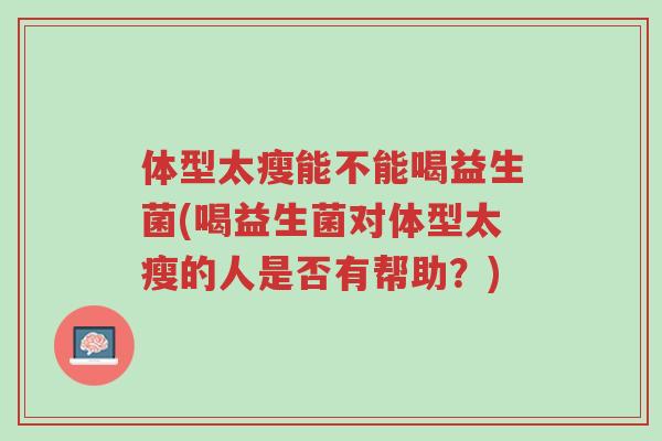 体型太瘦能不能喝益生菌(喝益生菌对体型太瘦的人是否有帮助?)-第1张图片-超越 体型太瘦能不能喝益生菌(喝益生菌对体型太瘦的人是否有帮助?)-第1张图片-超越