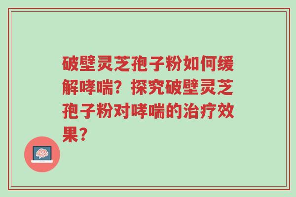 破壁灵芝孢子粉如何缓解哮喘?探究破壁灵芝孢子粉对哮喘的治疗效果?-第1张图片-超越 破壁灵芝孢子粉如何缓解哮喘?探究破壁灵芝孢子粉对哮喘的治疗效果?-第1张图片-超越