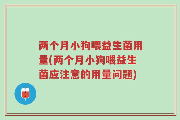两个月小狗喂益生菌用量(两个月小狗喂益生菌应注意的用量问题)-第1张图片-超越