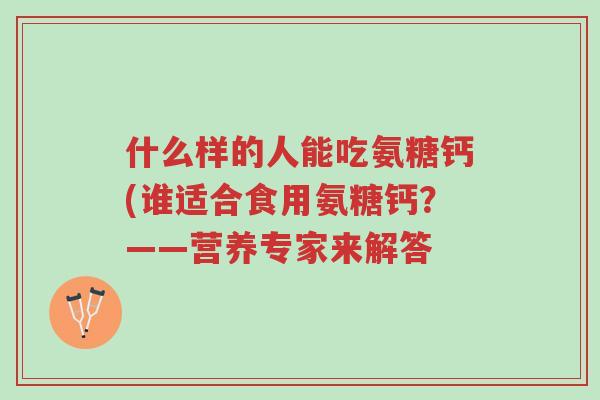 什么样的人能吃氨糖钙(谁适合食用氨糖钙?——营养专家来解答-第1张图片-超越 什么样的人能吃氨糖钙(谁适合食用氨糖钙?——营养专家来解答-第1张图片-超越
