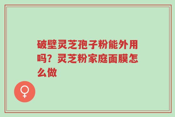 破壁灵芝孢子粉能外用吗?灵芝粉家庭面膜怎么做-第1张图片-超越 破壁灵芝孢子粉能外用吗?灵芝粉家庭面膜怎么做-第1张图片-超越