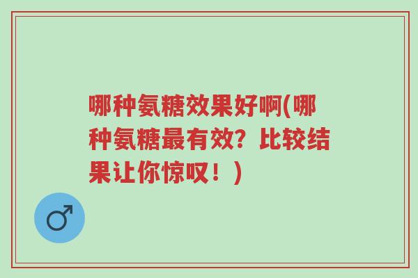 哪种氨糖效果好啊(哪种氨糖最有效?比较结果让你惊叹!)-第1张图片-超越 哪种氨糖效果好啊(哪种氨糖最有效?比较结果让你惊叹!)-第1张图片-超越