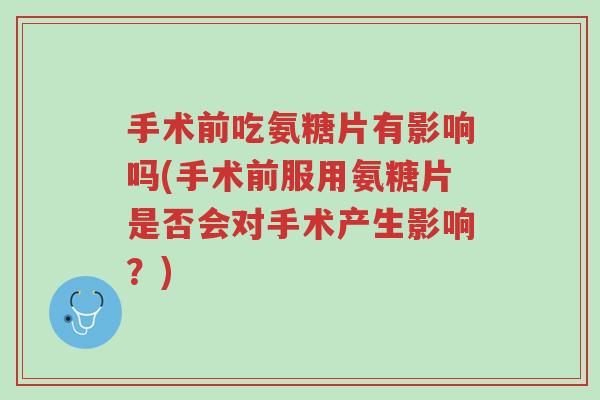 手术前吃氨糖片有影响吗(手术前服用氨糖片是否会对手术产生影响?)-第1张图片-超越 手术前吃氨糖片有影响吗(手术前服用氨糖片是否会对手术产生影响?)-第1张图片-超越
