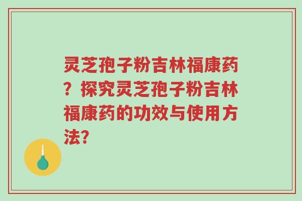 灵芝孢子粉吉林福康药?探究灵芝孢子粉吉林福康药的功效与使用方法?-第1张图片-超越 灵芝孢子粉吉林福康药?探究灵芝孢子粉吉林福康药的功效与使用方法?-第1张图片-超越