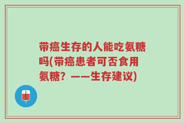 带癌生存的人能吃氨糖吗(带癌患者可否食用氨糖?——生存建议)-第1张图片-超越 带癌生存的人能吃氨糖吗(带癌患者可否食用氨糖?——生存建议)-第1张图片-超越