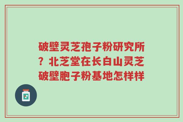 破壁灵芝孢子粉研究所?北芝堂在长白山灵芝破壁胞子粉基地怎样样-第1张图片-超越 破壁灵芝孢子粉研究所?北芝堂在长白山灵芝破壁胞子粉基地怎样样-第1张图片-超越