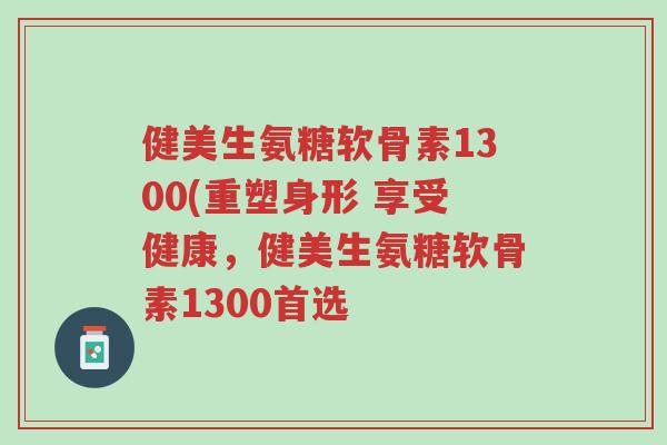 健美生氨糖软骨素1300(重塑身形 享受健康,健美生氨糖软骨素1300首选-第1张图片-超越 健美生氨糖软骨素1300(重塑身形 享受健康,健美生氨糖软骨素1300首选-第1张图片-超越