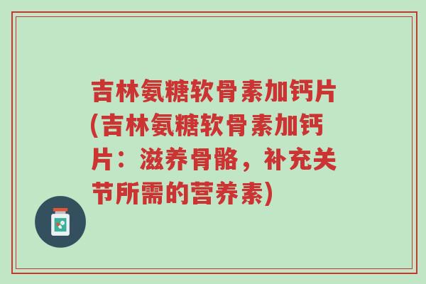 吉林氨糖软骨素加钙片(吉林氨糖软骨素加钙片:滋养骨骼,补充关节所需的营养素)-第1张图片-超越 吉林氨糖软骨素加钙片(吉林氨糖软骨素加钙片:滋养骨骼,补充关节所需的营养素)-第1张图片-超越
