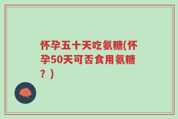 怀孕五十天吃氨糖(怀孕50天可否食用氨糖？)-第1张图片-超越
