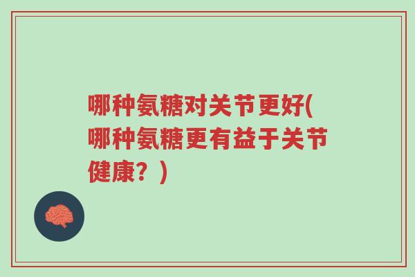 哪种氨糖对关节更好(哪种氨糖更有益于关节健康?)-第1张图片-超越 哪种氨糖对关节更好(哪种氨糖更有益于关节健康?)-第1张图片-超越