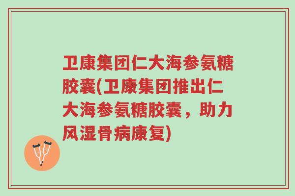 卫康集团仁大海参氨糖胶囊(卫康集团推出仁大海参氨糖胶囊,助力风湿骨病康复)-第1张图片-超越 卫康集团仁大海参氨糖胶囊(卫康集团推出仁大海参氨糖胶囊,助力风湿骨病康复)-第1张图片-超越