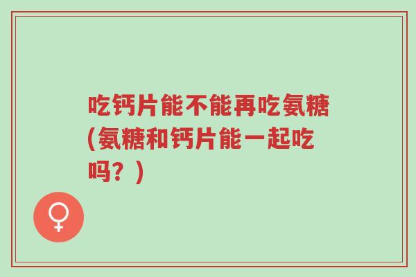 吃钙片能不能再吃氨糖(氨糖和钙片能一起吃吗?)-第1张图片-超越 吃钙片能不能再吃氨糖(氨糖和钙片能一起吃吗?)-第1张图片-超越