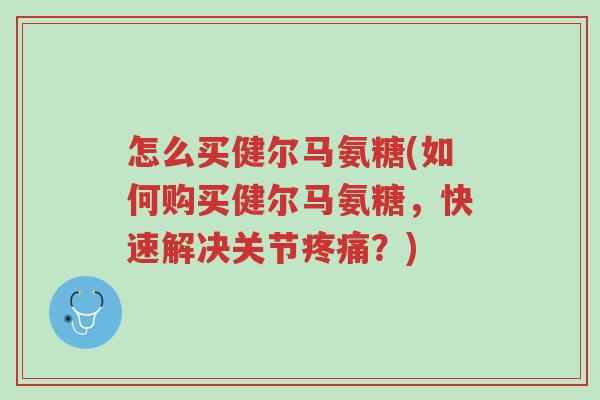 怎么买健尔马氨糖(如何购买健尔马氨糖,快速解决关节疼痛?)-第1张图片-超越 怎么买健尔马氨糖(如何购买健尔马氨糖,快速解决关节疼痛?)-第1张图片-超越