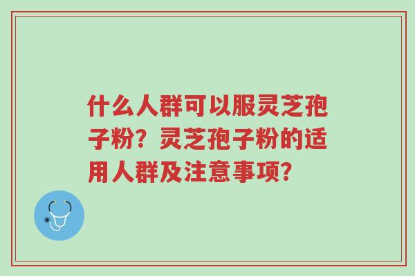 什么人群可以服灵芝孢子粉?灵芝孢子粉的适用人群及注意事项?-第1张图片-超越 什么人群可以服灵芝孢子粉?灵芝孢子粉的适用人群及注意事项?-第1张图片-超越
