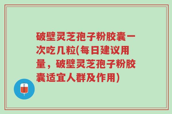 破壁灵芝孢子粉胶囊一次吃几粒(每日建议用量,破壁灵芝孢子粉胶囊适宜人群及作用)-第1张图片-超越 破壁灵芝孢子粉胶囊一次吃几粒(每日建议用量,破壁灵芝孢子粉胶囊适宜人群及作用)-第1张图片-超越