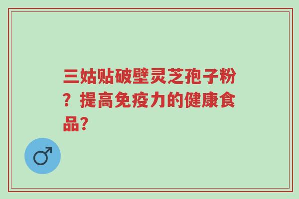 三姑贴破壁灵芝孢子粉?提高免疫力的健康食品?-第1张图片-超越 三姑贴破壁灵芝孢子粉?提高免疫力的健康食品?-第1张图片-超越