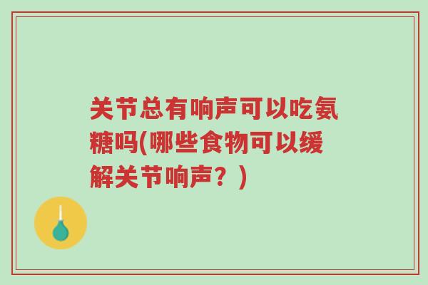 关节总有响声可以吃氨糖吗(哪些食物可以缓解关节响声?)-第1张图片-超越 关节总有响声可以吃氨糖吗(哪些食物可以缓解关节响声?)-第1张图片-超越