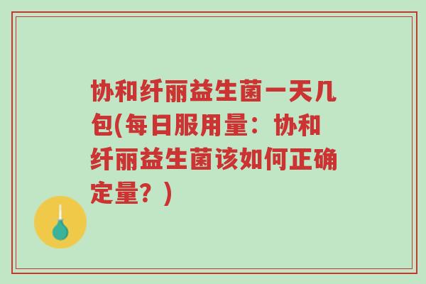 协和纤丽益生菌一天几包(每日服用量:协和纤丽益生菌该如何正确定量?)-第1张图片-超越 协和纤丽益生菌一天几包(每日服用量:协和纤丽益生菌该如何正确定量?)-第1张图片-超越