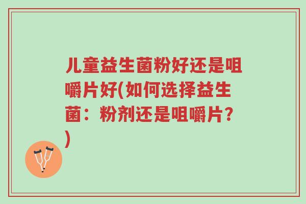 儿童益生菌粉好还是咀嚼片好(如何选择益生菌:粉剂还是咀嚼片?)-第1张图片-超越 儿童益生菌粉好还是咀嚼片好(如何选择益生菌:粉剂还是咀嚼片?)-第1张图片-超越