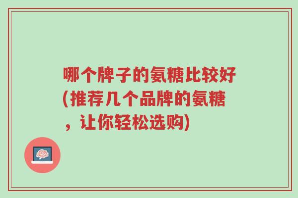 哪个牌子的氨糖比较好(推荐几个品牌的氨糖,让你轻松选购)-第1张图片-超越 哪个牌子的氨糖比较好(推荐几个品牌的氨糖,让你轻松选购)-第1张图片-超越