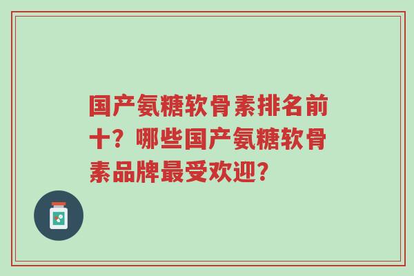 国产氨糖软骨素排名前十?哪些国产氨糖软骨素品牌最受欢迎?-第1张图片-超越 国产氨糖软骨素排名前十?哪些国产氨糖软骨素品牌最受欢迎?-第1张图片-超越