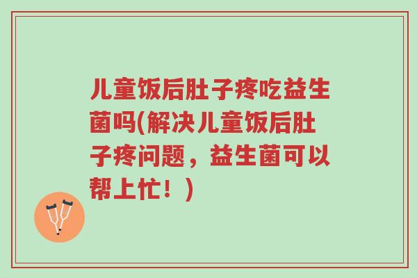 儿童饭后肚子疼吃益生菌吗(解决儿童饭后肚子疼问题,益生菌可以帮上忙!)-第1张图片-超越 儿童饭后肚子疼吃益生菌吗(解决儿童饭后肚子疼问题,益生菌可以帮上忙!)-第1张图片-超越