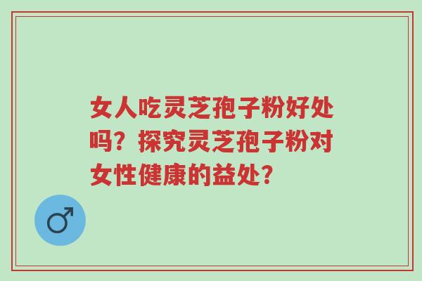 女人吃灵芝孢子粉好处吗?探究灵芝孢子粉对女性健康的益处?-第1张图片-超越 女人吃灵芝孢子粉好处吗?探究灵芝孢子粉对女性健康的益处?-第1张图片-超越