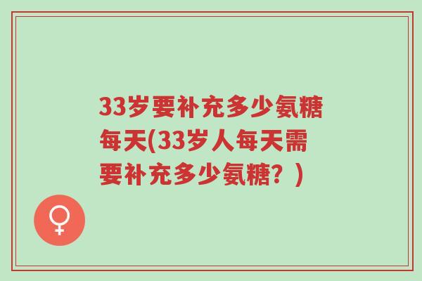 33岁要补充多少氨糖每天(33岁人每天需要补充多少氨糖?)-第1张图片-超越 33岁要补充多少氨糖每天(33岁人每天需要补充多少氨糖?)-第1张图片-超越