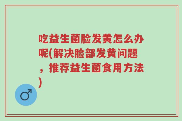吃益生菌脸发黄怎么办呢(解决脸部发黄问题,推荐益生菌食用方法)-第1张图片-超越 吃益生菌脸发黄怎么办呢(解决脸部发黄问题,推荐益生菌食用方法)-第1张图片-超越
