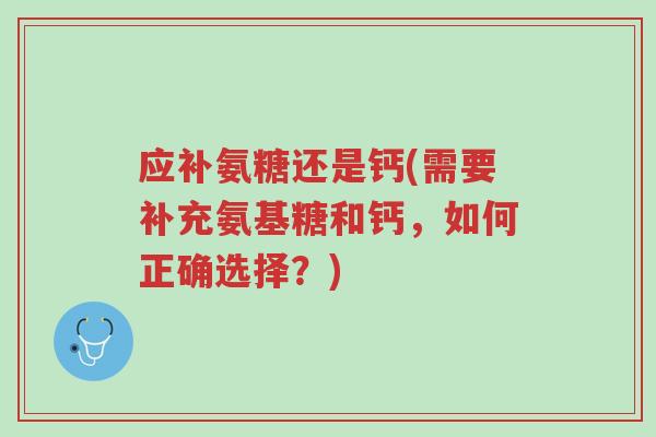 应补氨糖还是钙(需要补充氨基糖和钙,如何正确选择?)-第1张图片-超越 应补氨糖还是钙(需要补充氨基糖和钙,如何正确选择?)-第1张图片-超越
