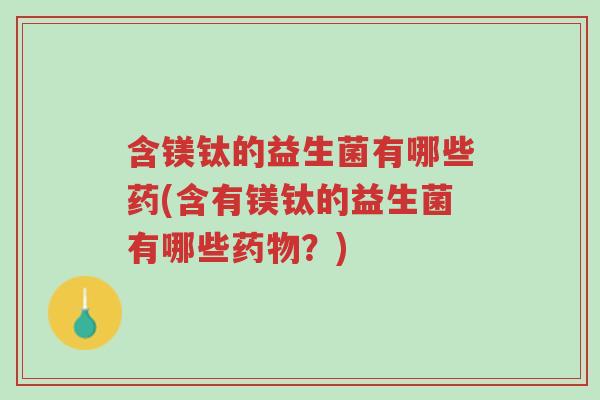 含镁钛的益生菌有哪些药(含有镁钛的益生菌有哪些药物?)-第1张图片-超越 含镁钛的益生菌有哪些药(含有镁钛的益生菌有哪些药物?)-第1张图片-超越