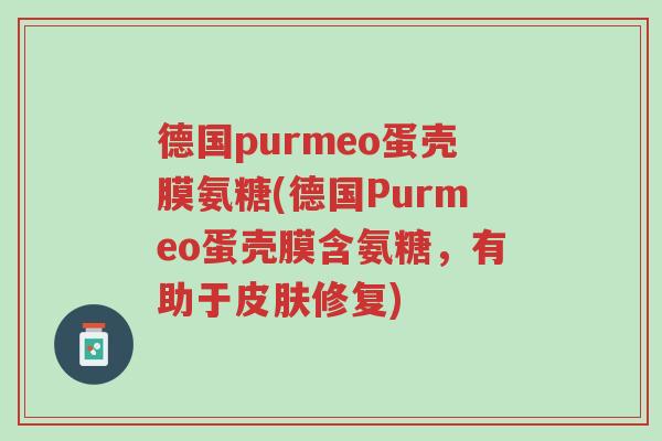 德国purmeo蛋壳膜氨糖(德国Purmeo蛋壳膜含氨糖,有助于皮肤修复)-第1张图片-超越 德国purmeo蛋壳膜氨糖(德国Purmeo蛋壳膜含氨糖,有助于皮肤修复)-第1张图片-超越