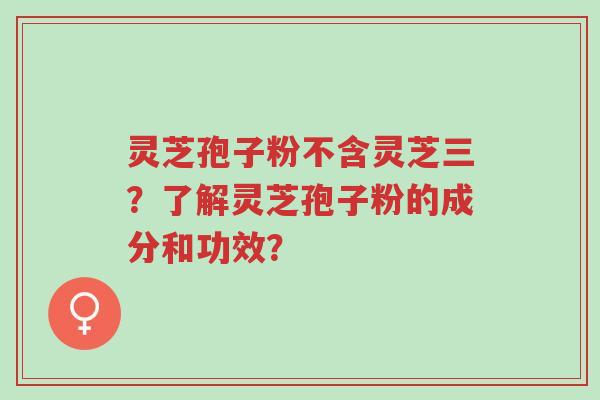 灵芝孢子粉不含灵芝三?了解灵芝孢子粉的成分和功效?-第1张图片-超越 灵芝孢子粉不含灵芝三?了解灵芝孢子粉的成分和功效?-第1张图片-超越